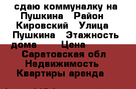 сдаю!коммуналку на Пушкина › Район ­ Кировский › Улица ­ Пушкина › Этажность дома ­ 2 › Цена ­ 6 000 - Саратовская обл. Недвижимость » Квартиры аренда   